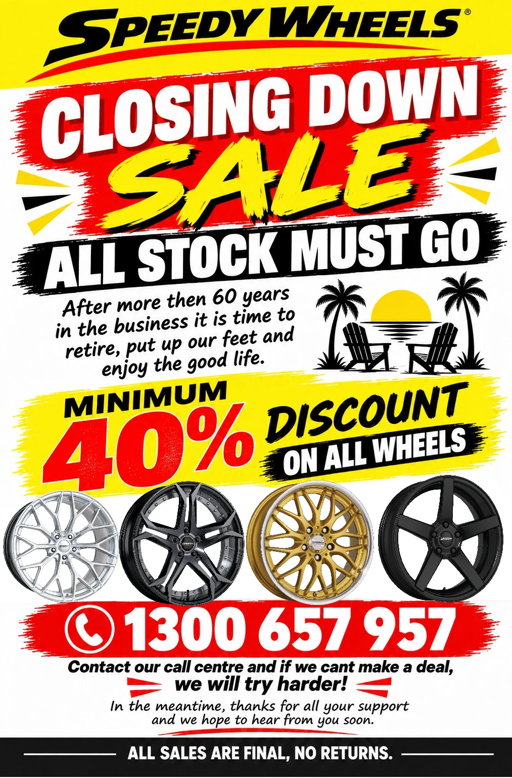 Speedy Wheels closing down sale. All stock must go, minimum 40% discount on all wheels. Call 1300 657 957. All sales are final, no returns.